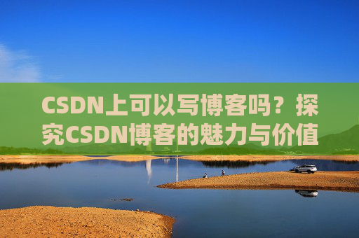 CSDN上可以写博客吗？探究CSDN博客的魅力与价值